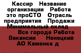 Кассир › Название организации ­ Работа-это проСТО › Отрасль предприятия ­ Продажи › Минимальный оклад ­ 8 840 - Все города Работа » Вакансии   . Ненецкий АО,Каменка д.